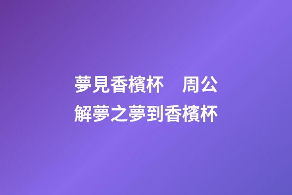 夢見香檳杯　周公解夢之夢到香檳杯